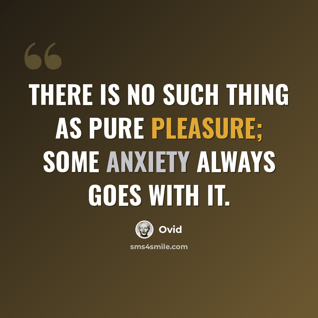 “There is no such thing as pure pleasure; some anxiety always goes with it.” quote by Ovid