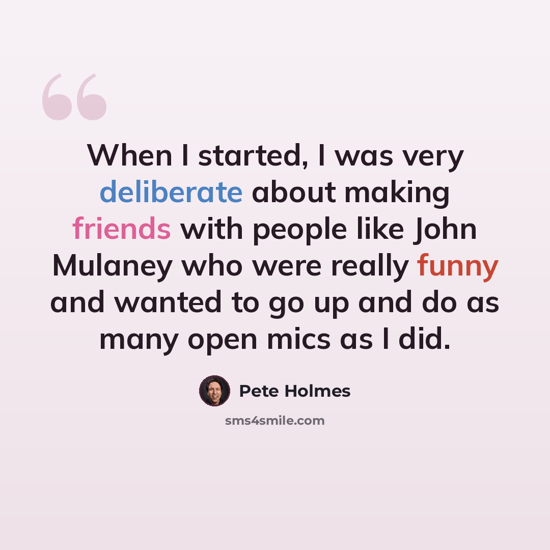 “When I started, I was very deliberate about making friends with people like John Mulaney who were really funny and wanted to go up and do as many open mics as I did.” quote by Pete Holmes