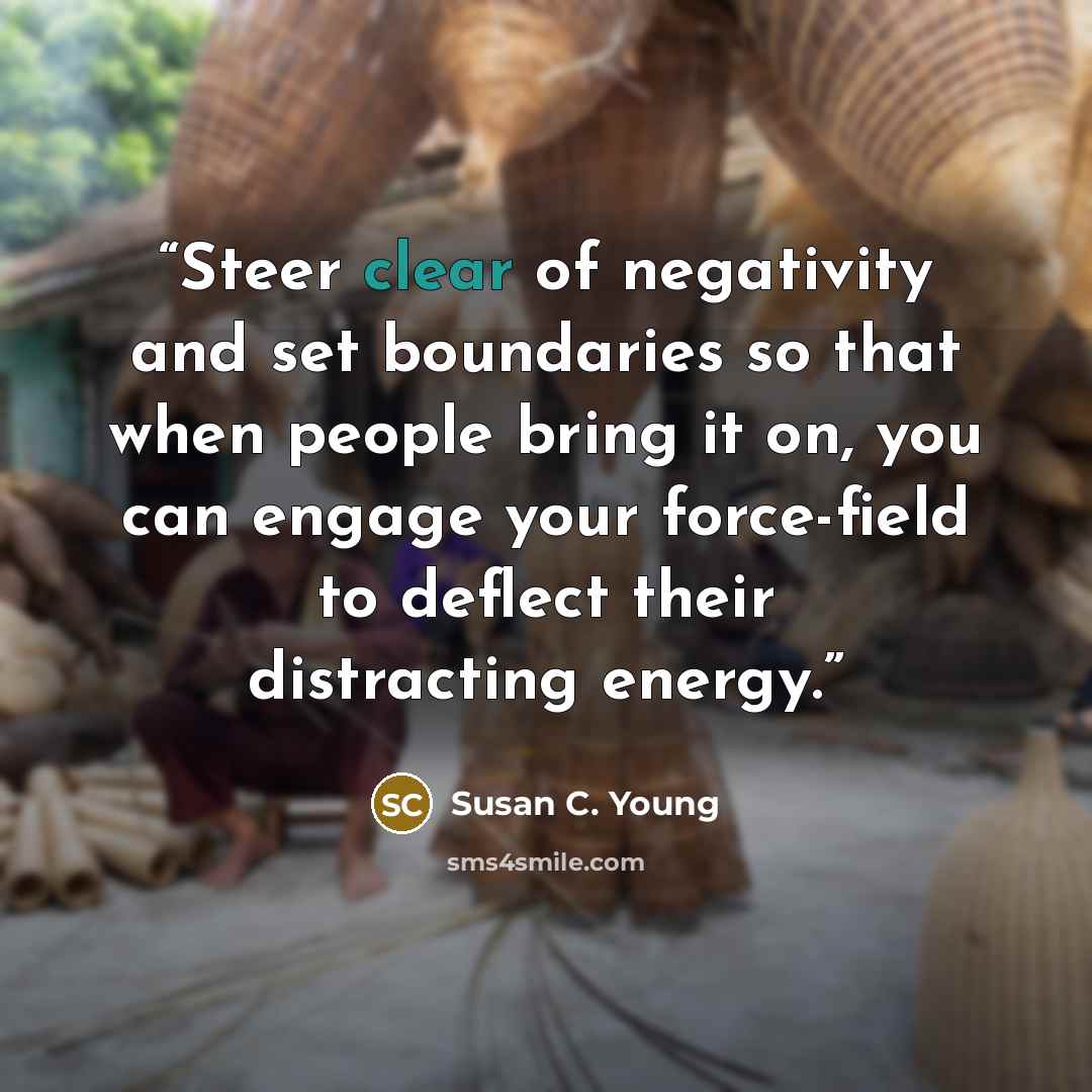 “Steer clear of negativity and set boundaries so that when people bring it on, you can engage your force-field to deflect their distracting energy.” quote by Susan C. Young