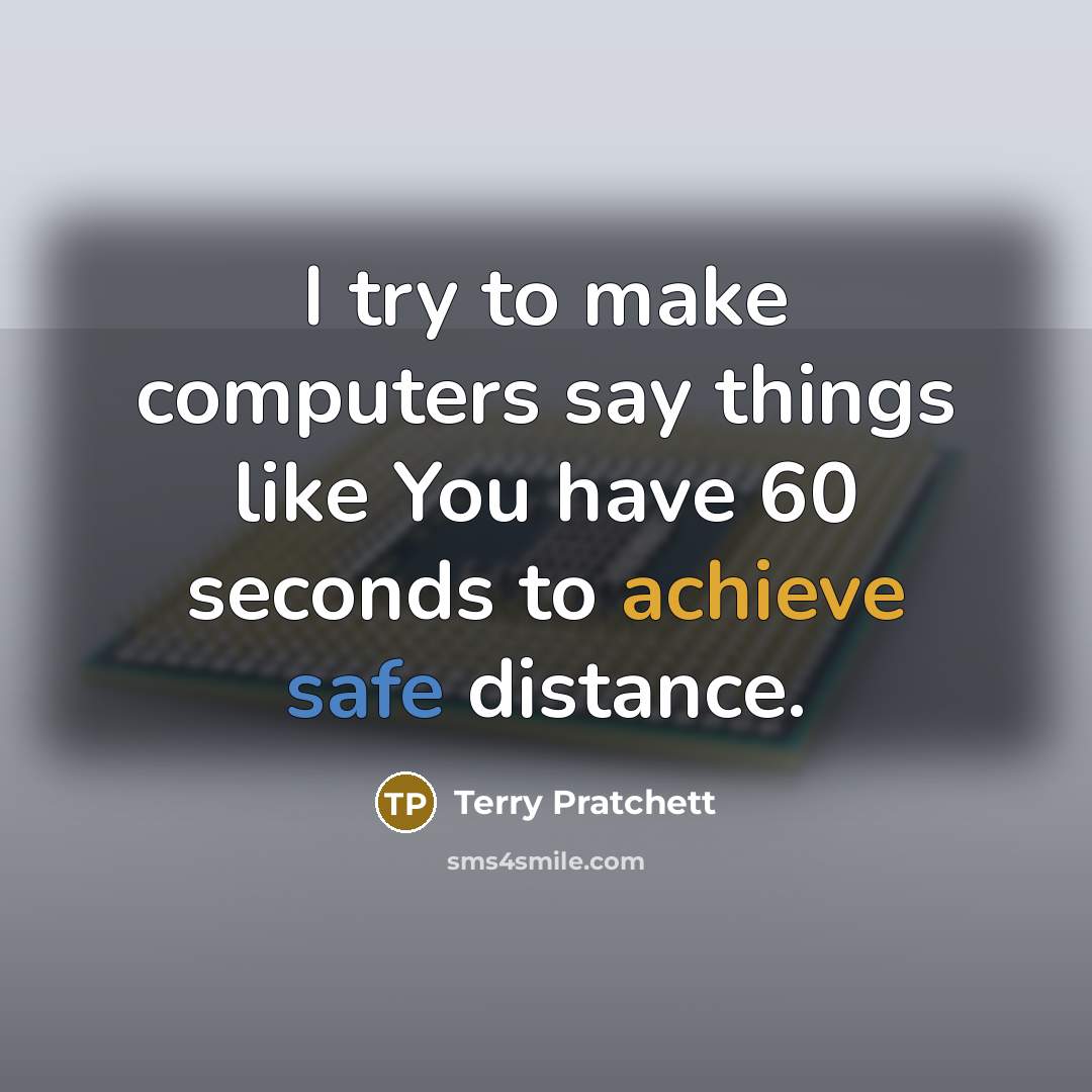 “I try to make computers say things like You have 60 seconds to achieve safe distance.” quote by Terry Pratchett