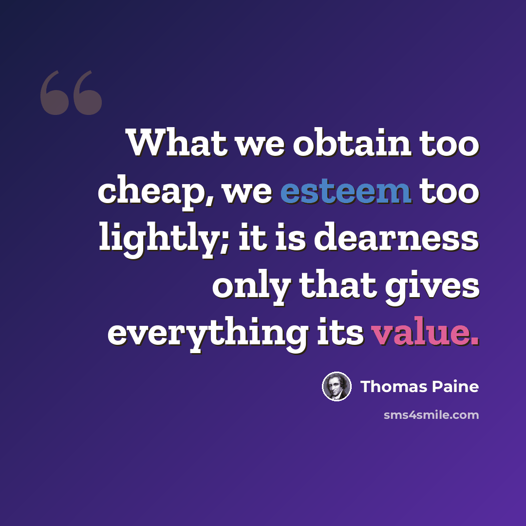 “What we obtain too cheap, we esteem too lightly; it is dearness only that gives everything its value.” quote by Thomas Paine