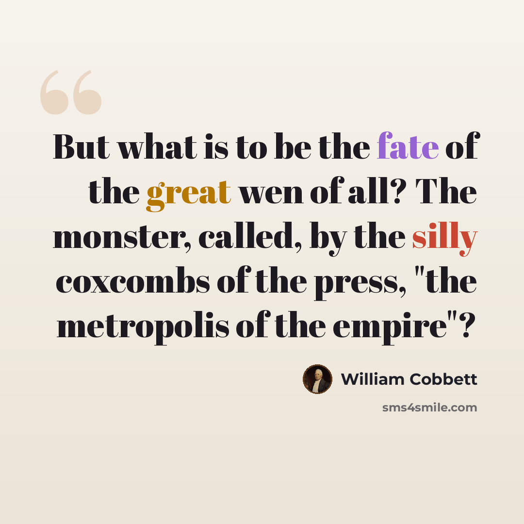 “But what is to be the fate of the great wen of all? The monster, called, by the silly coxcombs of the press, "the metropolis of the empire"?” quote by William Cobbett
