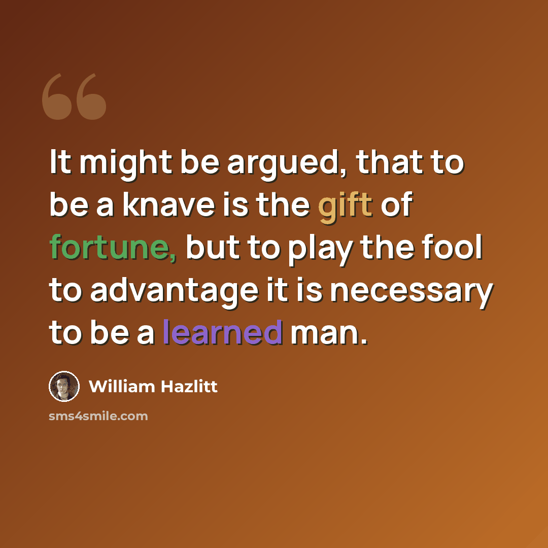 “It might be argued, that to be a knave is the gift of fortune, but to play the fool to advantage it is necessary to be a learned man.” quote by William Hazlitt