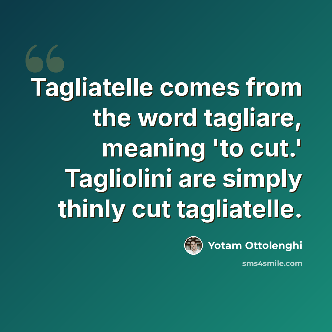 “Tagliatelle comes from the word tagliare, meaning 'to cut.' Tagliolini are simply thinly cut tagliatelle.” quote by Yotam Ottolenghi
