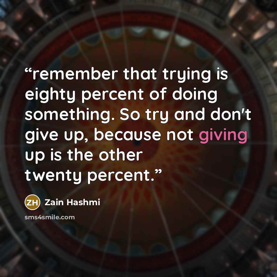 “remember that trying is eighty percent of doing something. So try and don't give up, because not giving up is the other twenty percent.” quote by Zain Hashmi
