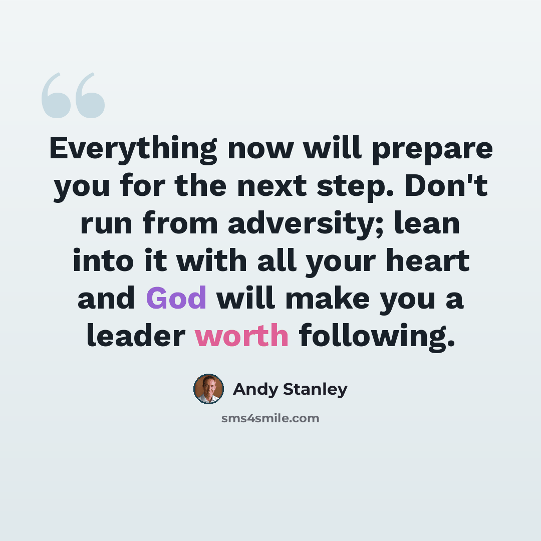 “Everything now will prepare you for the next step. Don't run from adversity; lean into it with all your heart and God will make you a leader worth following.” quote by Andy Stanley