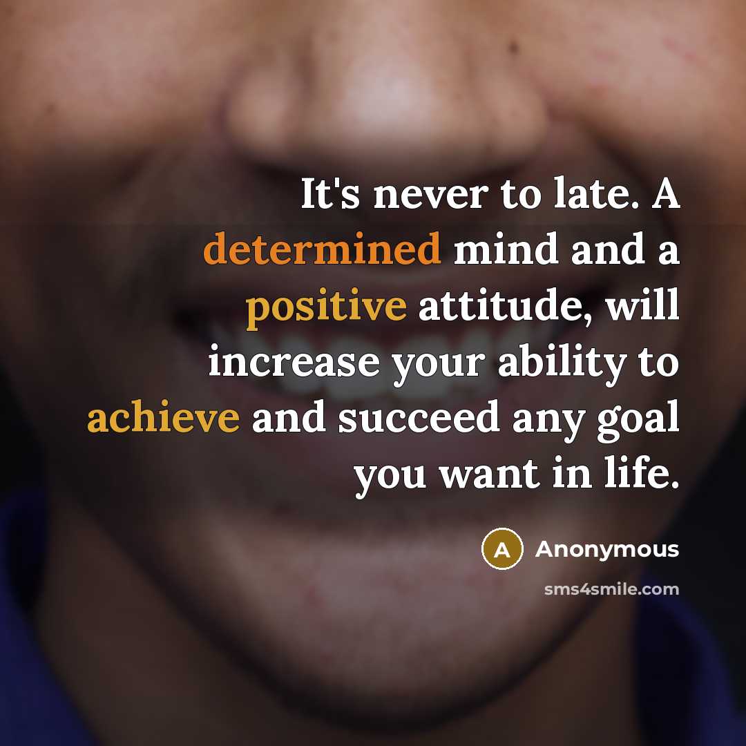 “It's never to late. A determined mind and a positive attitude, will increase your ability to achieve and succeed any goal you want in life.” quote by Anonymous