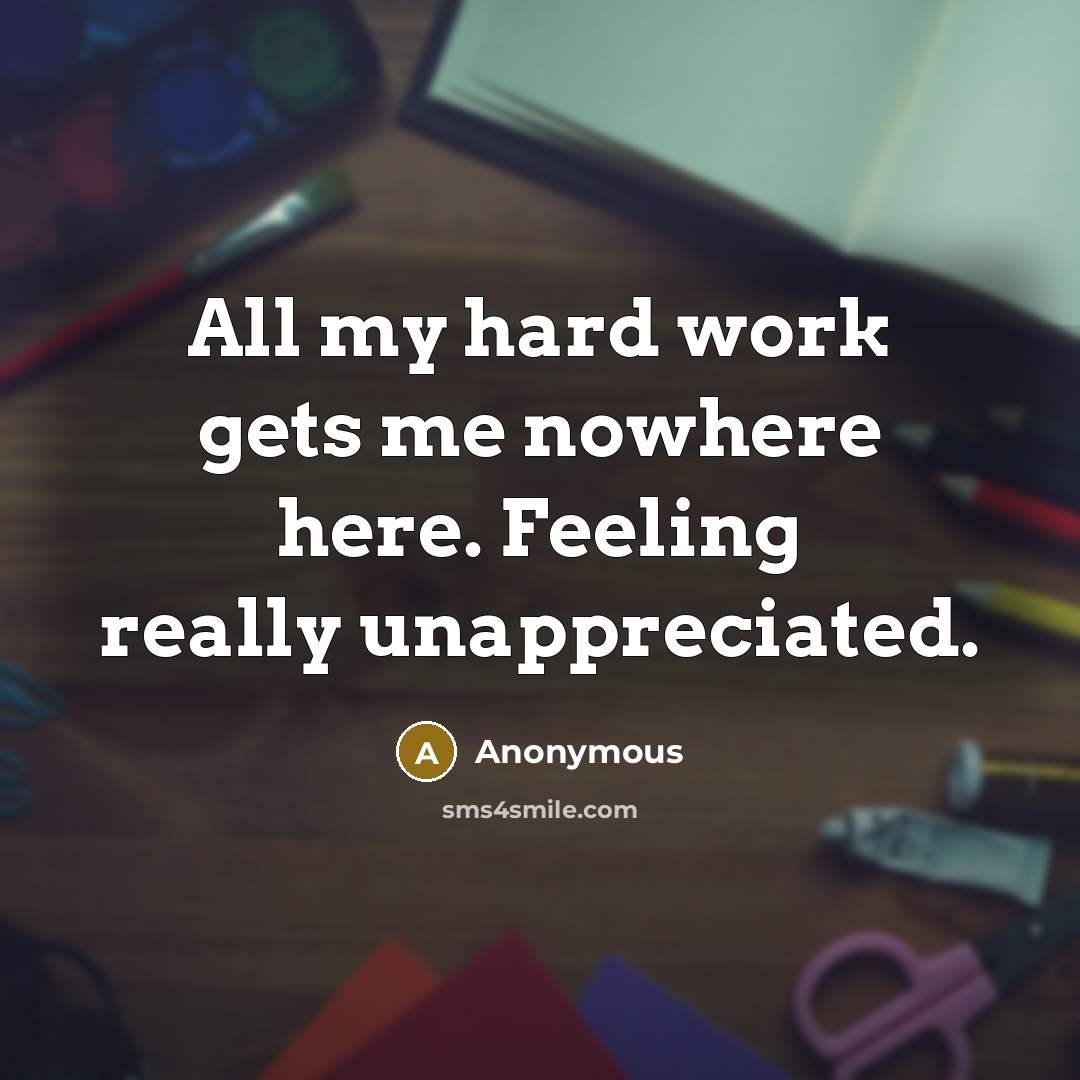 “All my hard work gets me nowhere here. Feeling really unappreciated.” quote by Anonymous