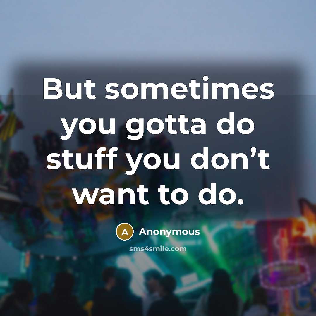 “But sometimes you gotta do stuff you don’t want to do.” quote by Anonymous