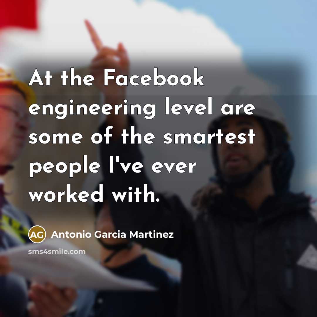 “At the Facebook engineering level are some of the smartest people I've ever worked with.” quote by Antonio Garcia Martinez