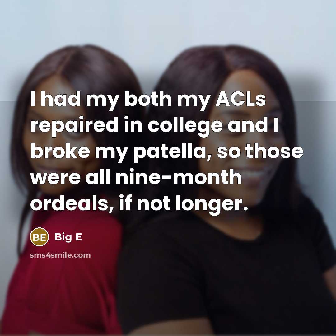 “I had my both my ACLs repaired in college and I broke my patella, so those were all nine-month ordeals, if not longer.” quote by Big E