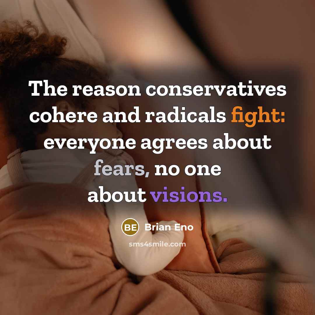 “The reason conservatives cohere and radicals fight: everyone agrees about fears, no one about visions.” quote by Brian Eno