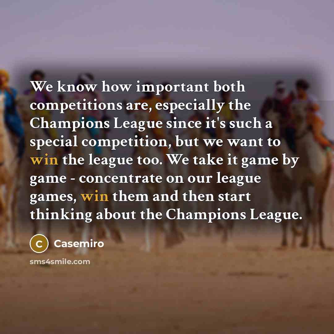 “We know how important both competitions are, especially the Champions League since it's such a special competition, but we want to win the league too. We take it game by game - concentrate on our league games, win them and then start thinking about the Champions League.” quote by Casemiro