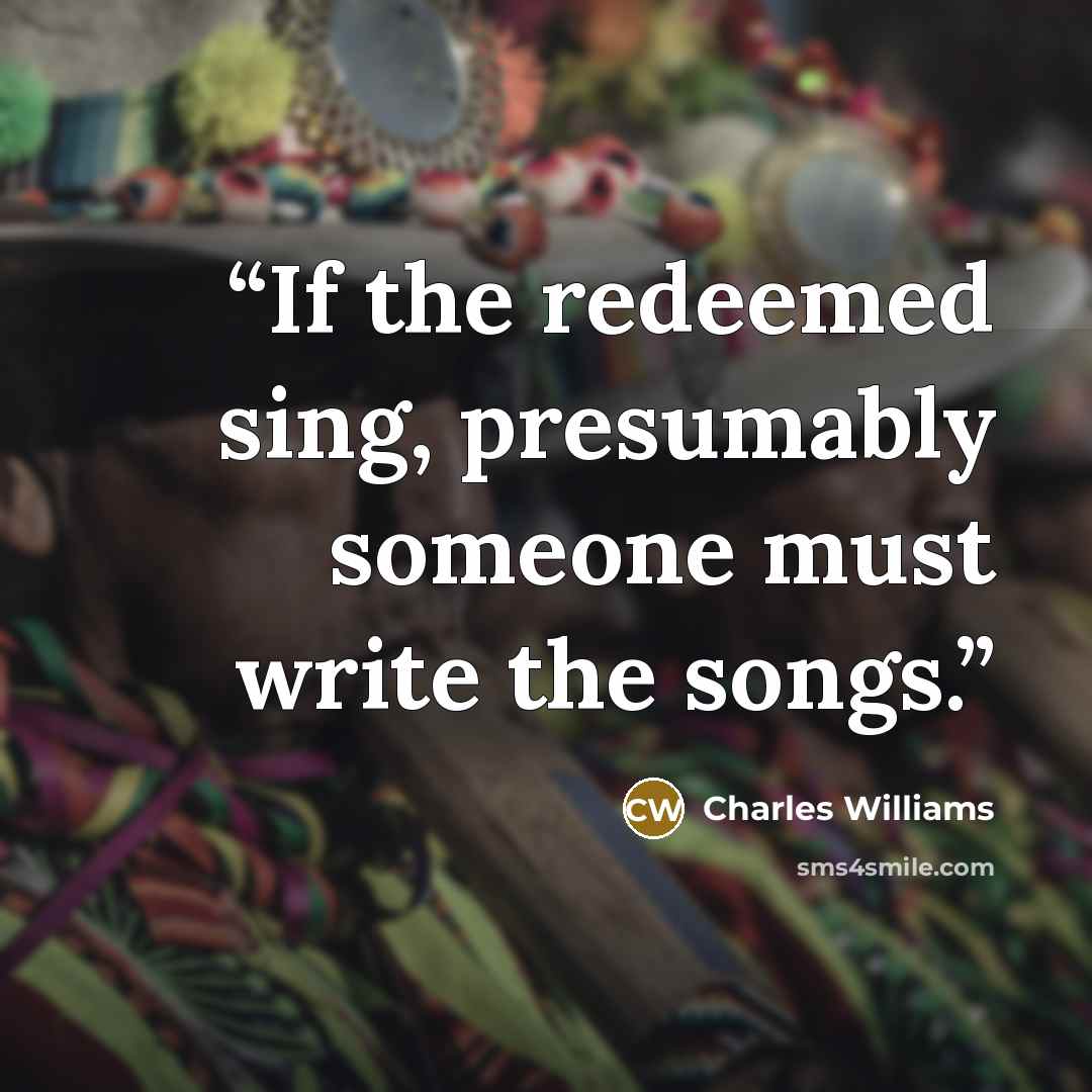 “If the redeemed sing, presumably someone must write the songs.” quote by Charles Williams