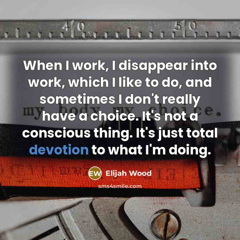 “When I work, I disappear into work, which I like to do, and sometimes I don't really have a choice. It's not a conscious thing. It's just total devotion to what I'm doing.” quote by Elijah Wood
