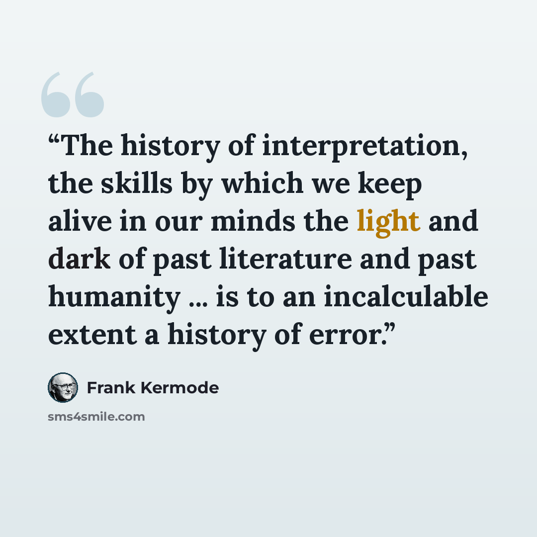 “The history of interpretation, the skills by which we keep alive in our minds the light and dark of past literature and past humanity ... is to an incalculable extent a history of error.” quote by Frank Kermode