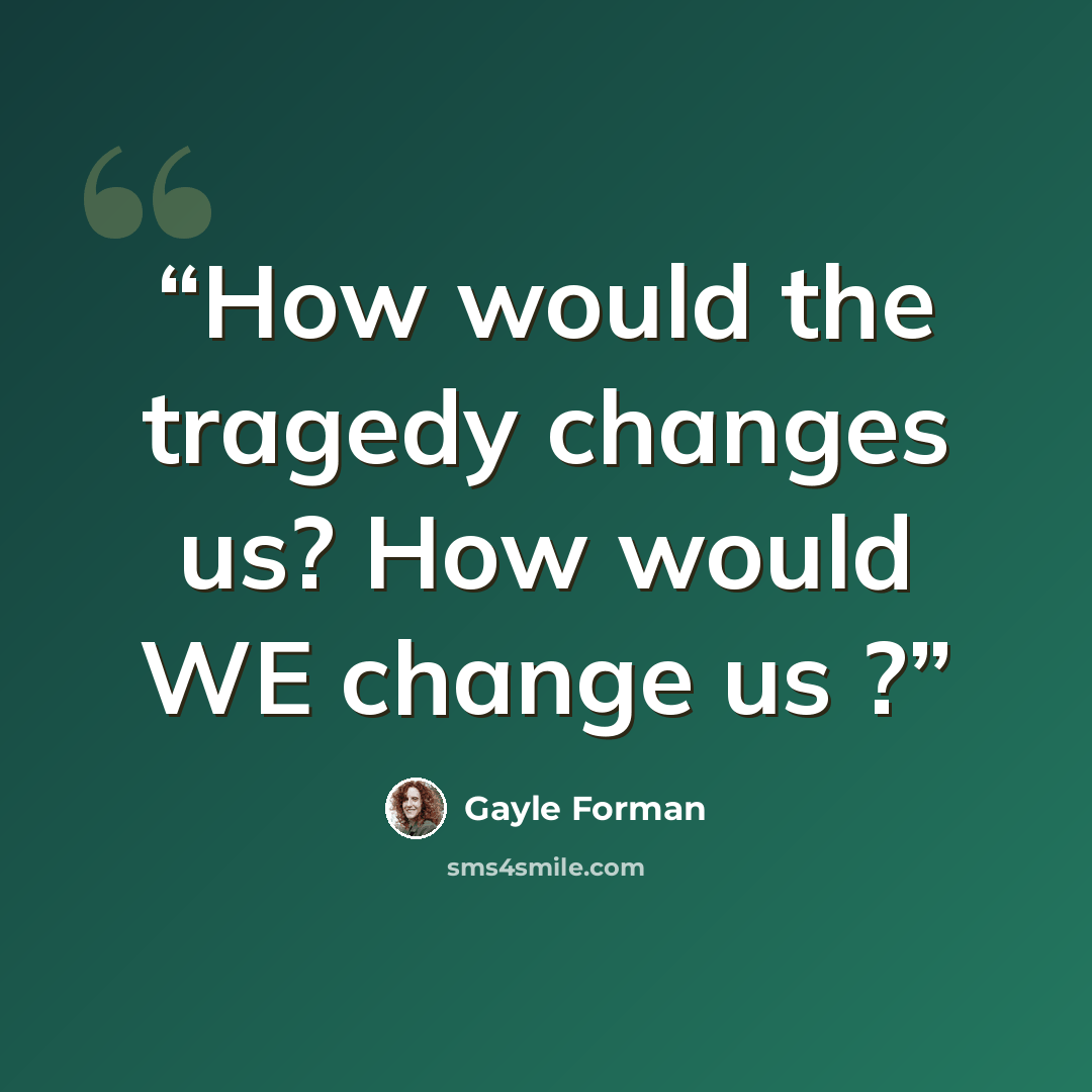 “How would the tragedy changes us? How would WE change us ?” quote by Gayle Forman
