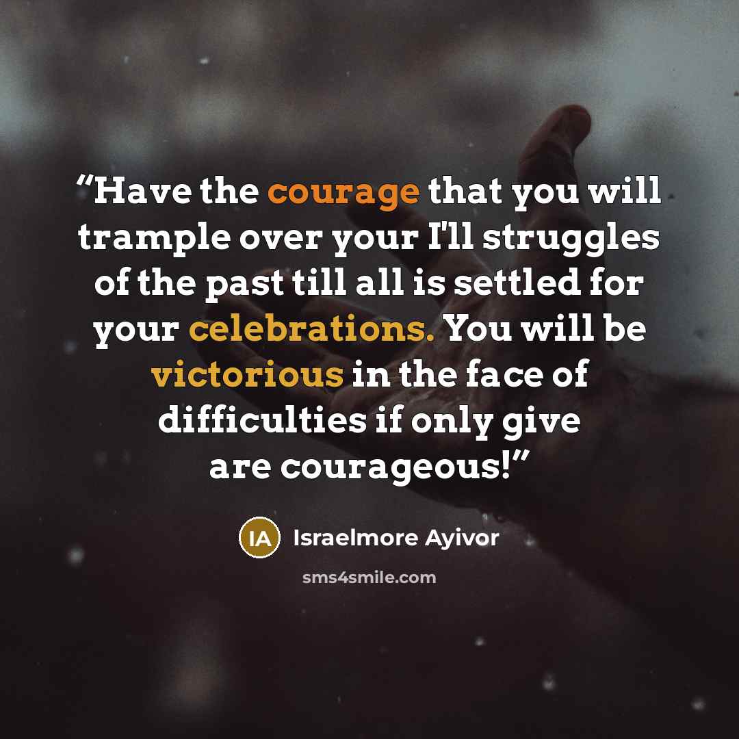 “Have the courage that you will trample over your I'll struggles of the past till all is settled for your celebrations. You will be victorious in the face of difficulties if only give are courageous!” quote by Israelmore Ayivor