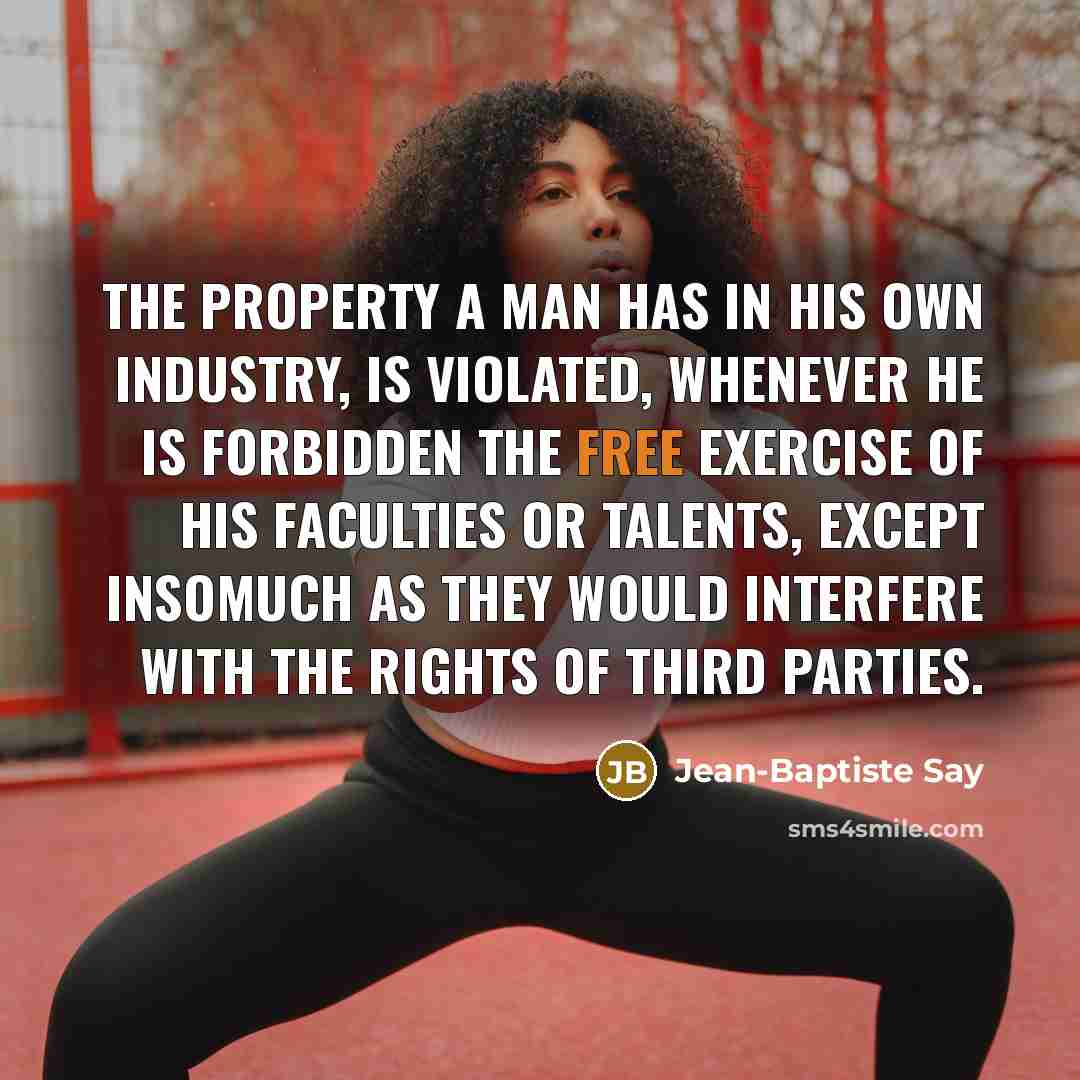 “The property a man has in his own industry, is violated, whenever he is forbidden the free exercise of his faculties or talents, except insomuch as they would interfere with the rights of third parties.” quote by Jean-Baptiste Say