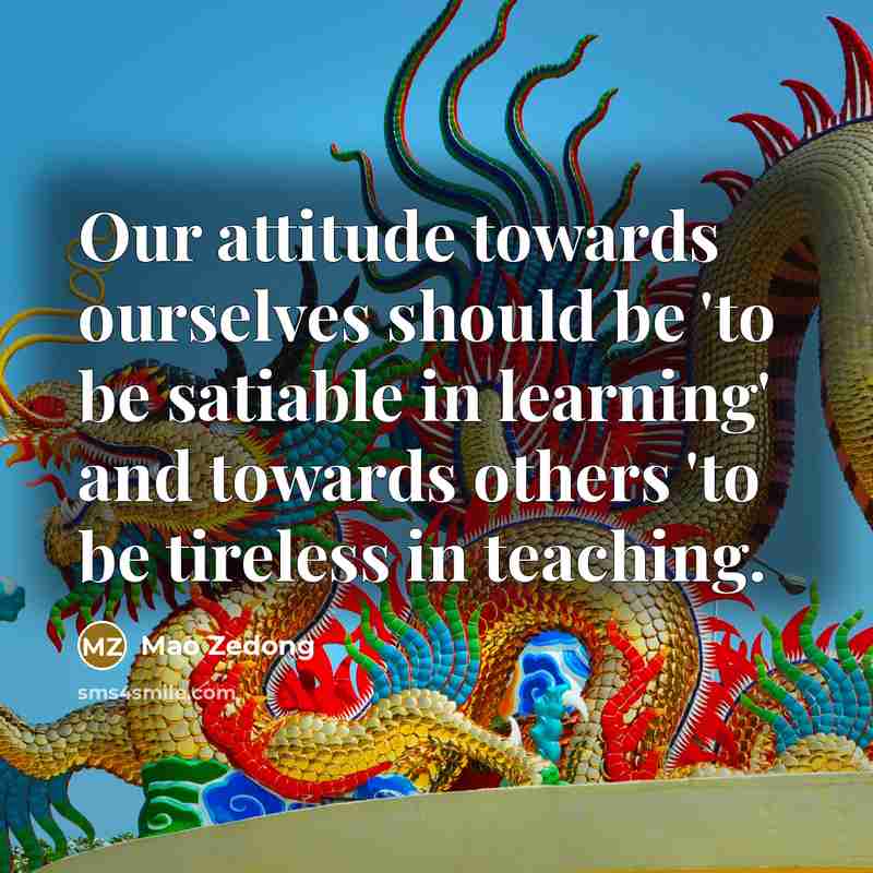 “Our attitude towards ourselves should be 'to be satiable in learning' and towards others 'to be tireless in teaching.” quote by Mao Zedong