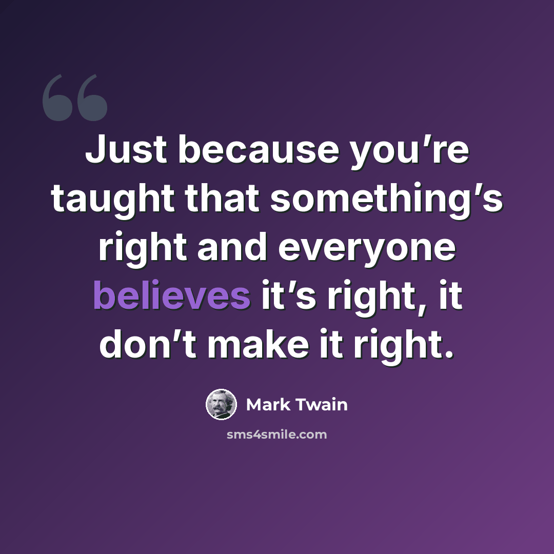 “Just because you’re taught that something’s right and everyone believes it’s right, it don’t make it right.” quote by Mark Twain