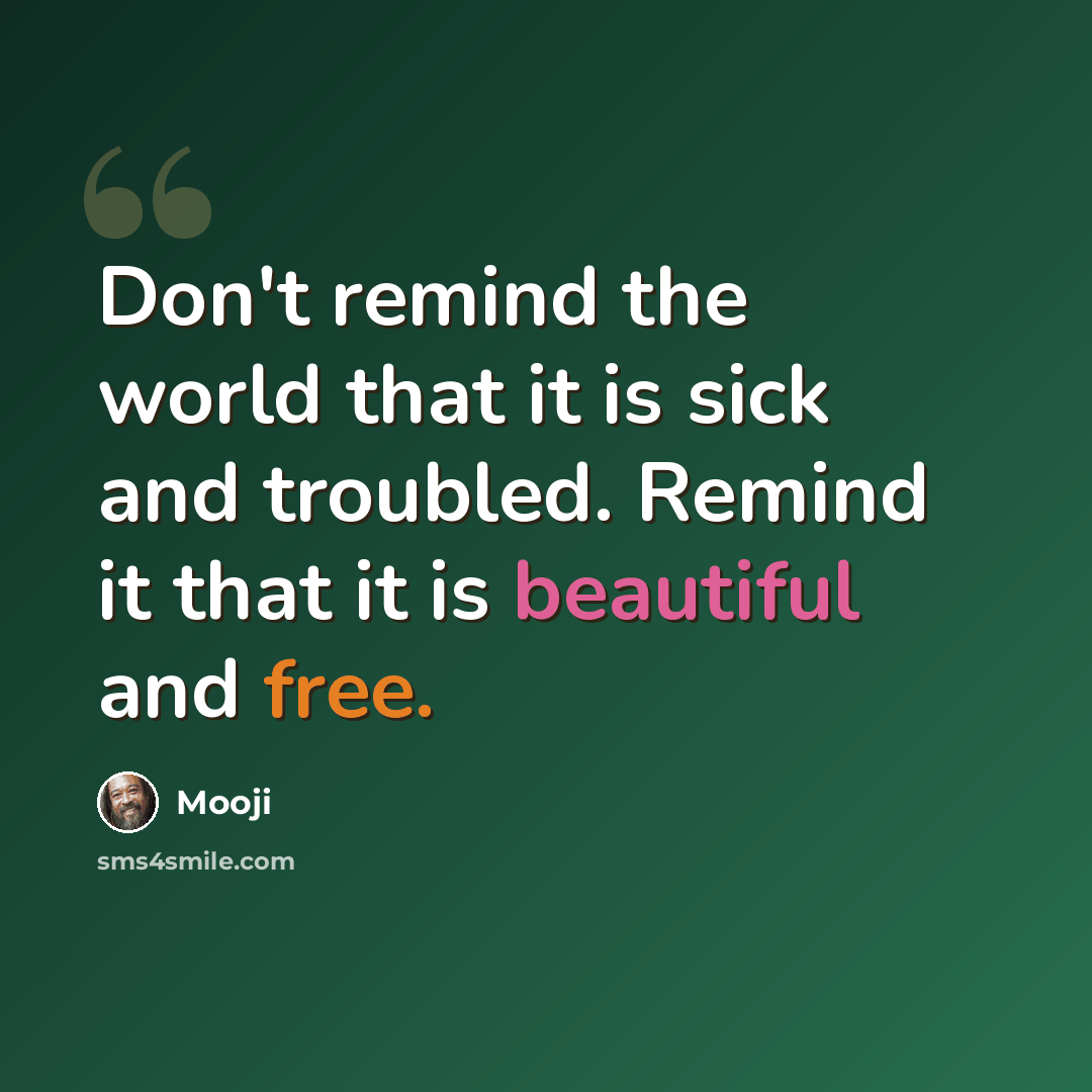 “Don't remind the world that it is sick and troubled. Remind it that it is beautiful and free.” quote by Mooji