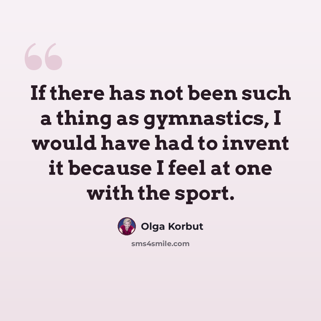 “If there has not been such a thing as gymnastics, I would have had to invent it because I feel at one with the sport.” quote by Olga Korbut
