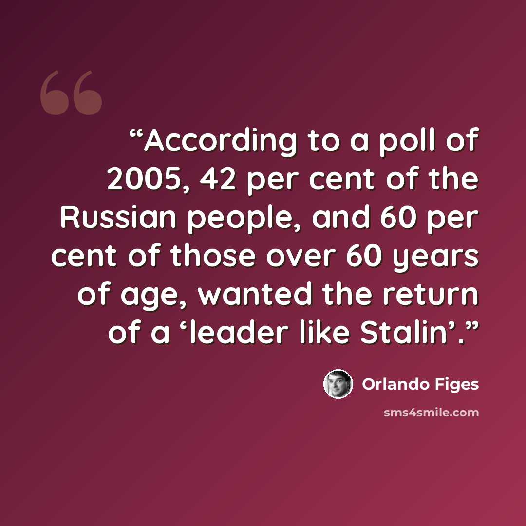 “According to a poll of 2005, 42 per cent of the Russian people, and 60 per cent of those over 60 years of age, wanted the return of a ‘leader like Stalin’.” quote by Orlando Figes