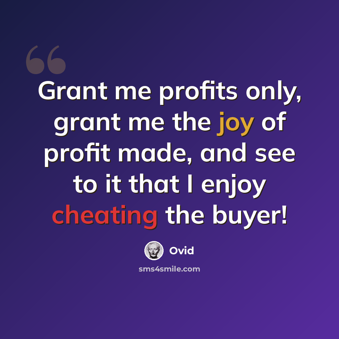 “Grant me profits only, grant me the joy of profit made, and see to it that I enjoy cheating the buyer!” quote by Ovid
