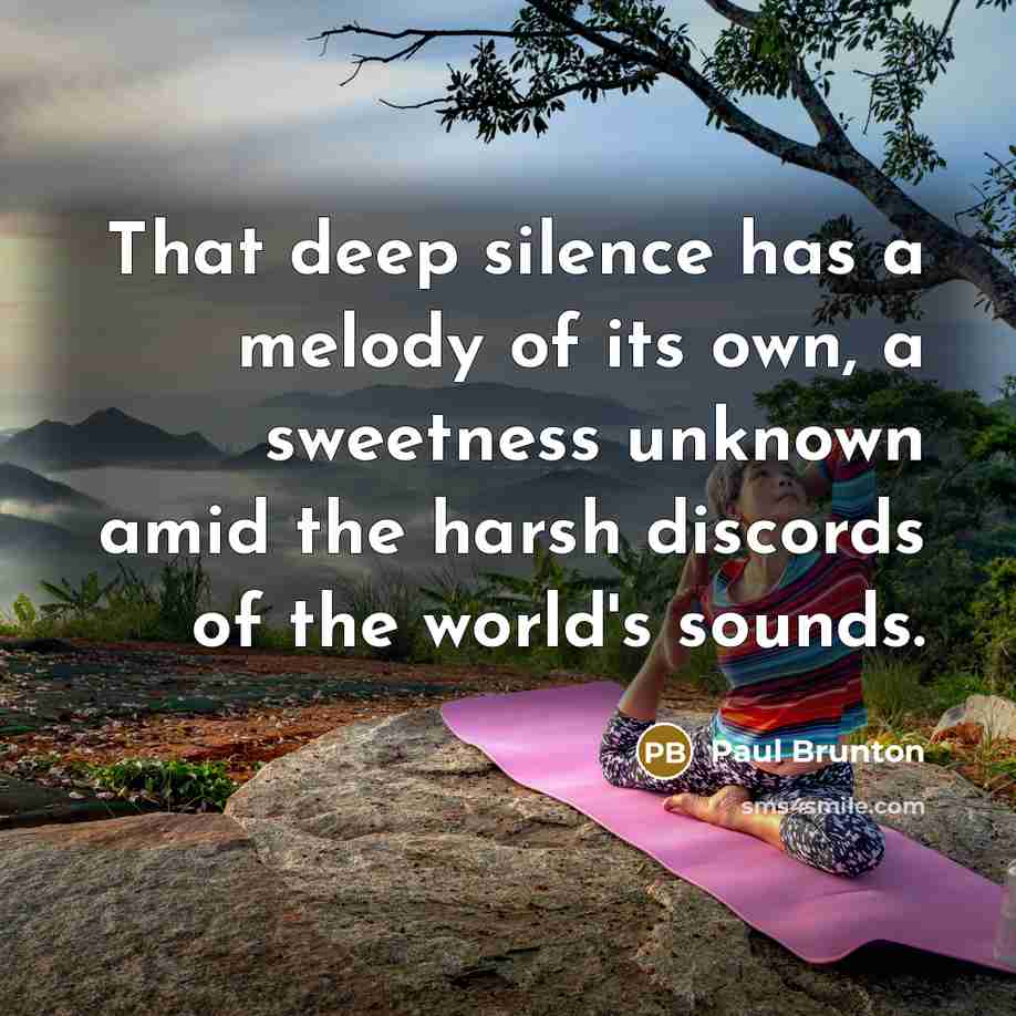 “That deep silence has a melody of its own, a sweetness unknown amid the harsh discords of the world's sounds.” quote by Paul Brunton