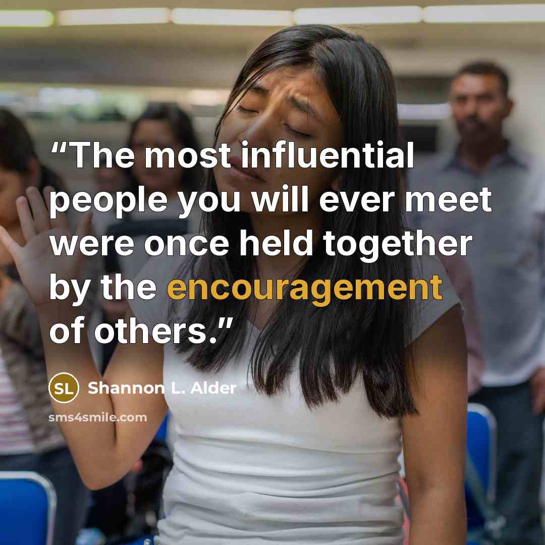 “The most influential people you will ever meet were once held together by the encouragement of others.” quote by Shannon L. Alder