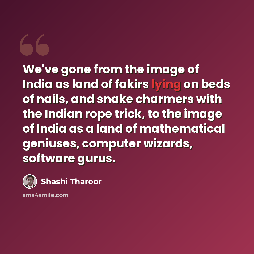 “We've gone from the image of India as land of fakirs lying on beds of nails, and snake charmers with the Indian rope trick, to the image of India as a land of mathematical geniuses, computer wizards, software gurus.” quote by Shashi Tharoor