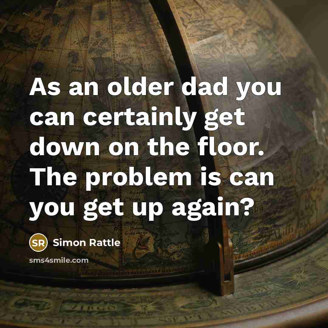 “As an older dad you can certainly get down on the floor. The problem is can you get up again?” quote by Simon Rattle