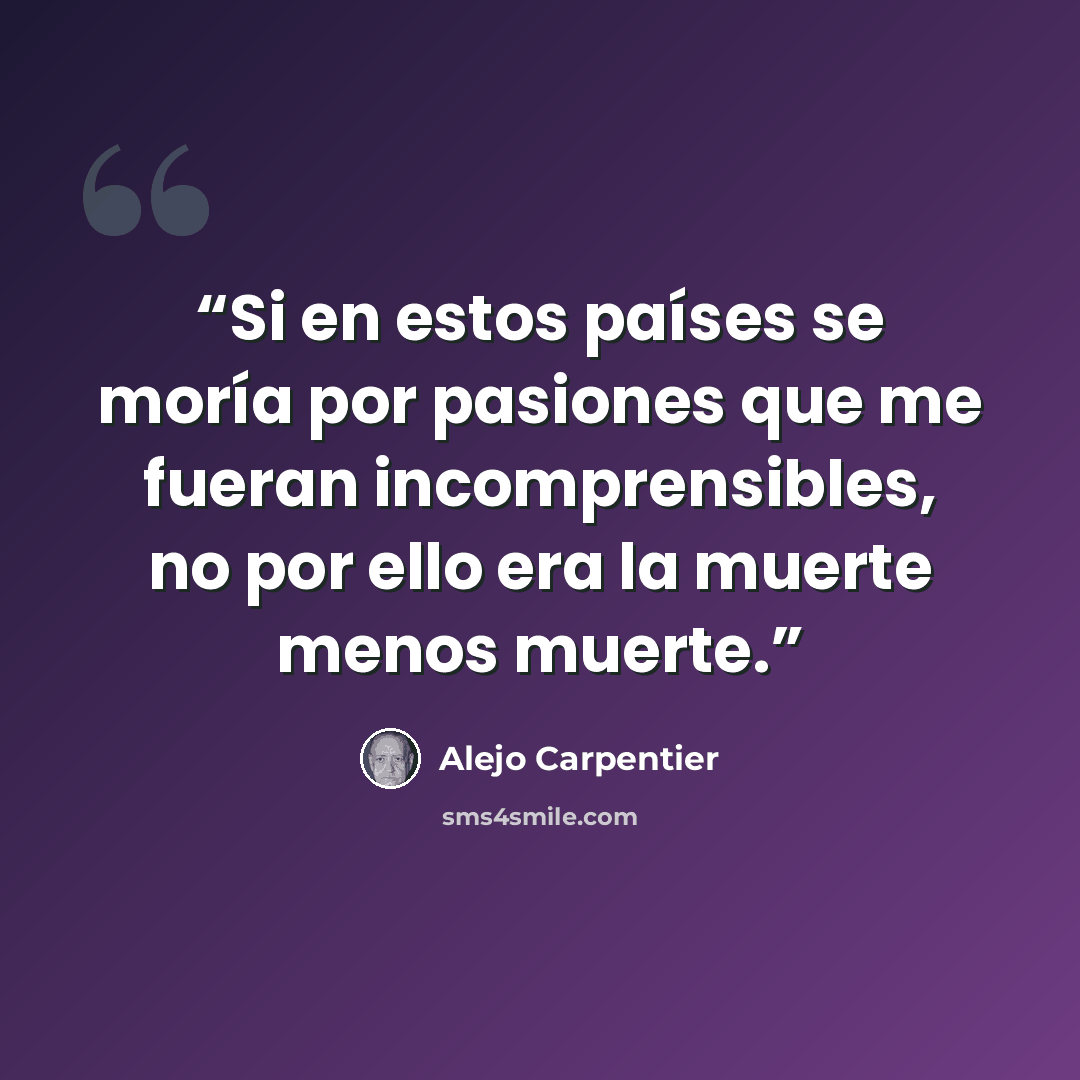 “Si en estos países se moría por pasiones que me fueran incomprensibles, no por ello era la muerte menos muerte.” quote by Alejo Carpentier