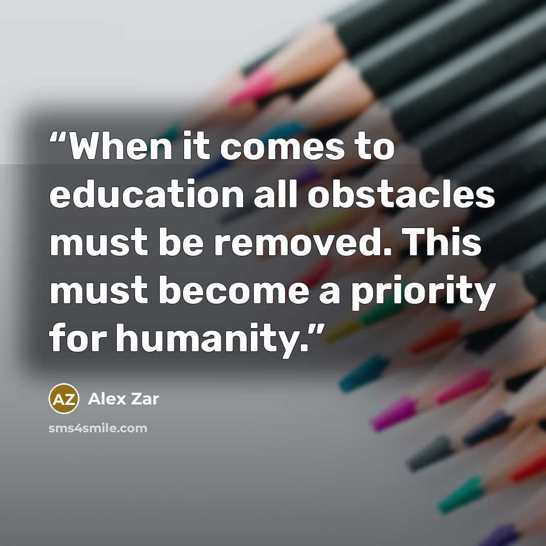 “When it comes to education all obstacles must be removed. This must become a priority for humanity.” quote by Alex Zar