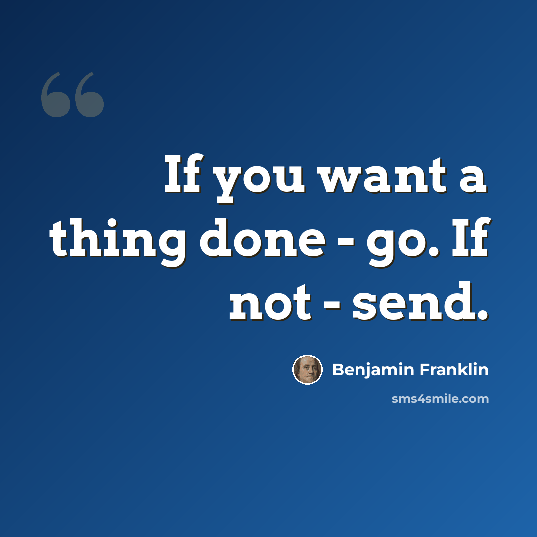 “If you want a thing done - go. If not - send.” quote by Benjamin Franklin