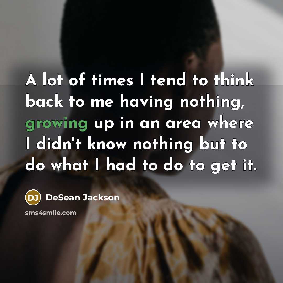 “A lot of times I tend to think back to me having nothing, growing up in an area where I didn't know nothing but to do what I had to do to get it.” quote by DeSean Jackson