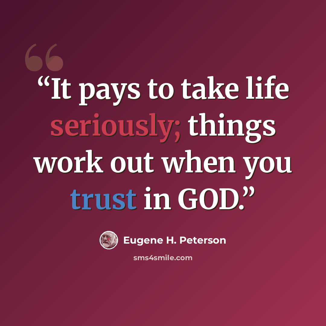 “It pays to take life seriously; things work out when you trust in GOD.” quote by Eugene H. Peterson