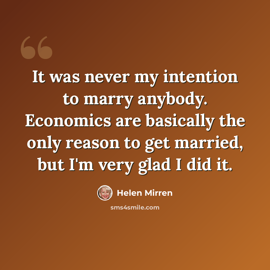 “It was never my intention to marry anybody. Economics are basically the only reason to get married, but I'm very glad I did it.” quote by Helen Mirren