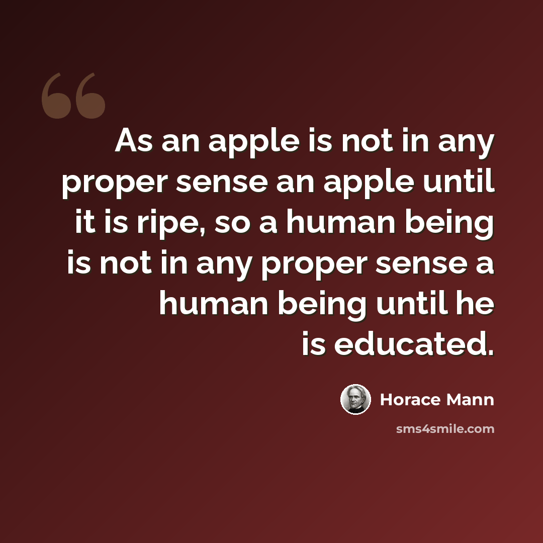 “As an apple is not in any proper sense an apple until it is ripe, so a human being is not in any proper sense a human being until he is educated.” quote by Horace Mann