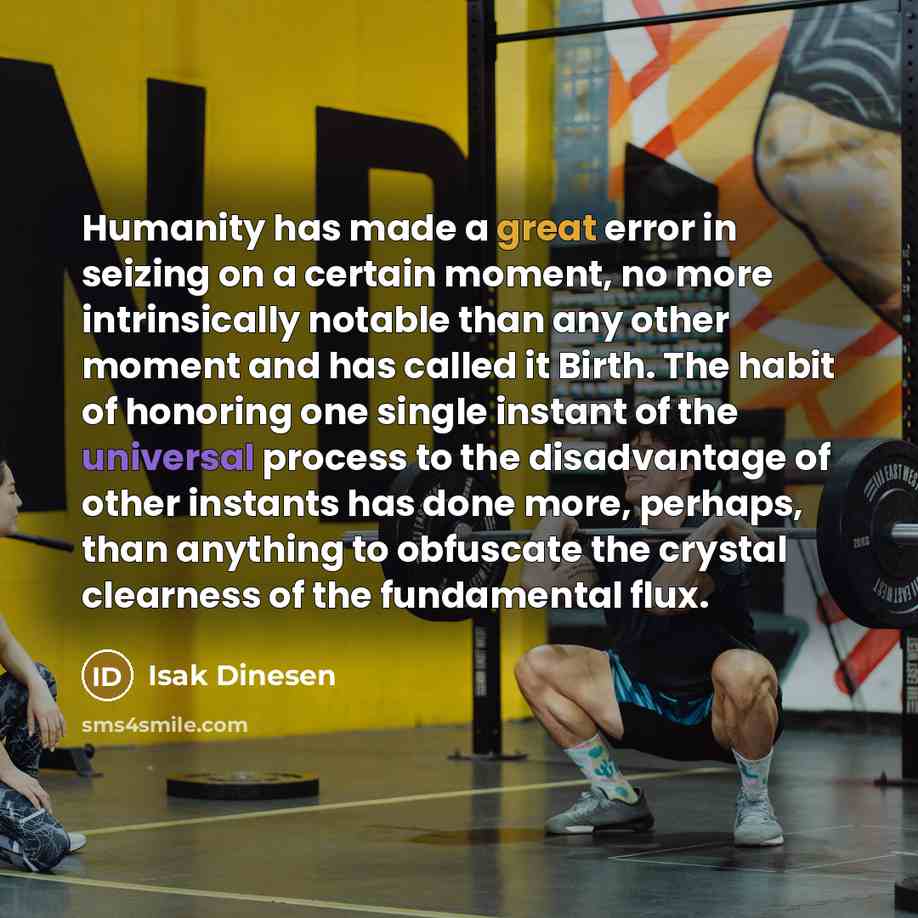 “Humanity has made a great error in seizing on a certain moment, no more intrinsically notable than any other moment and has called it Birth. The habit of honoring one single instant of the universal process to the disadvantage of other instants has done more, perhaps, than anything to obfuscate…” quote by Isak Dinesen