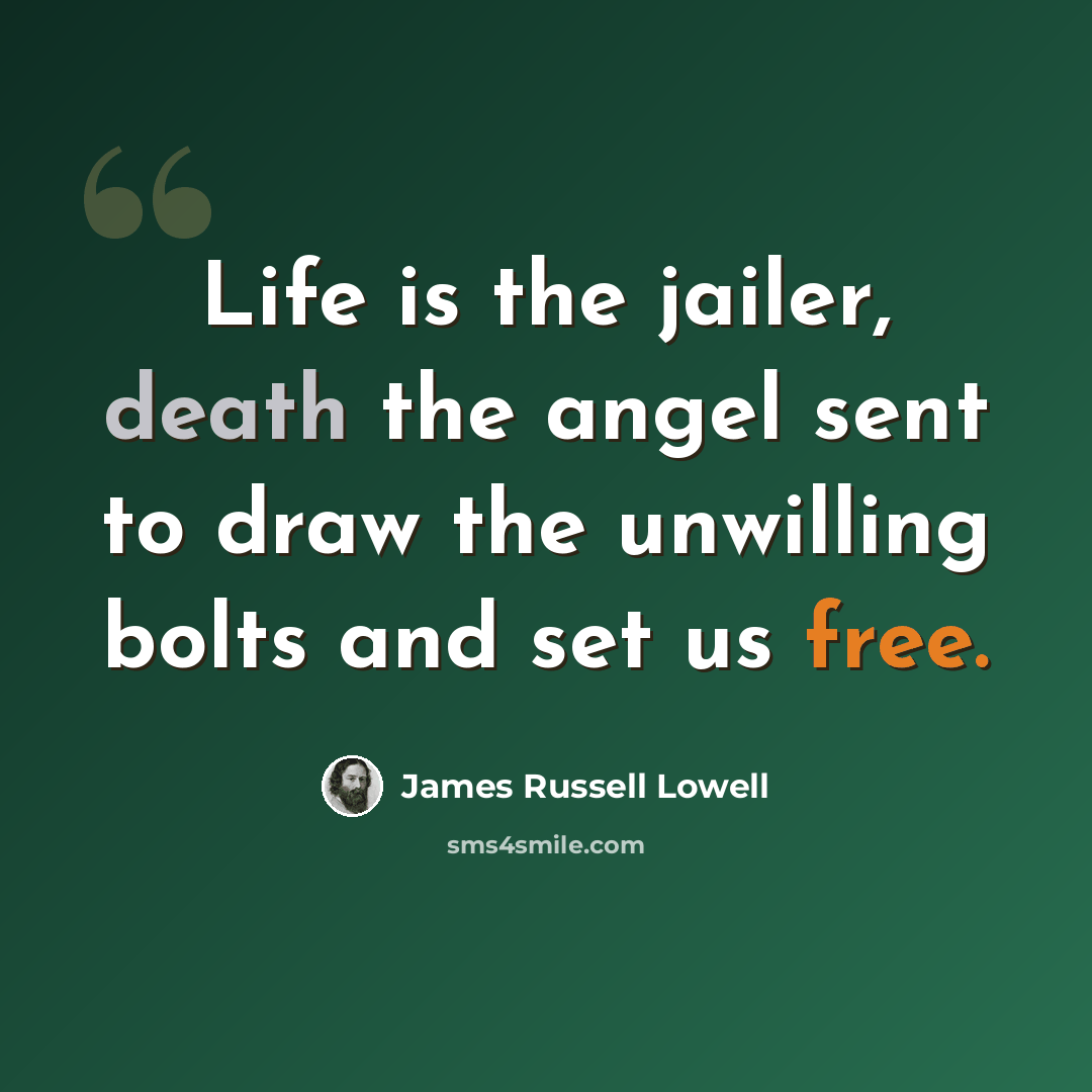 “Life is the jailer, death the angel sent to draw the unwilling bolts and set us free.” quote by James Russell Lowell