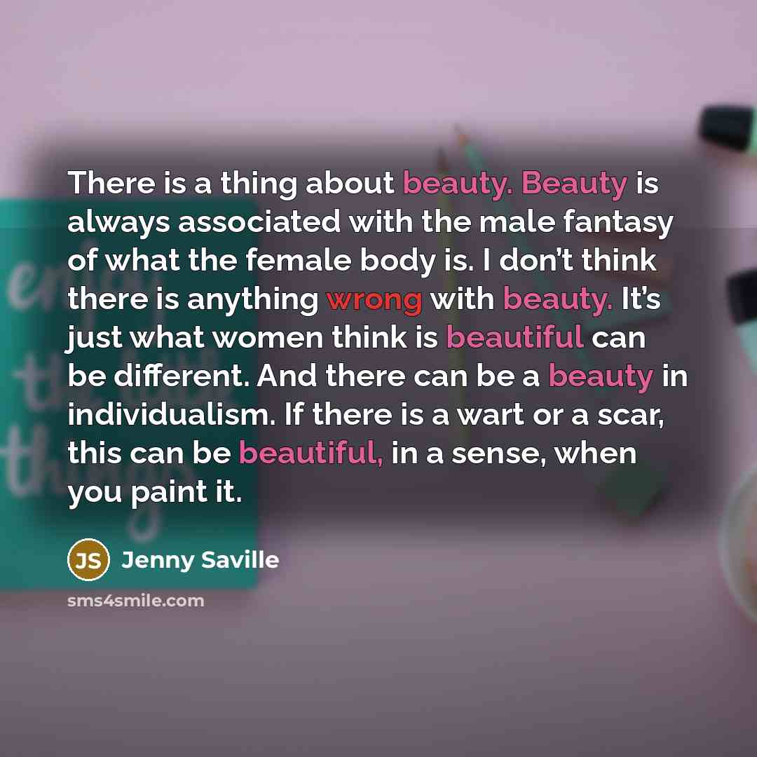 “There is a thing about beauty. Beauty is always associated with the male fantasy of what the female body is. I don’t think there is anything wrong with beauty. It’s just what women think is beautiful can be different. And there can be a beauty in individualism. If there is a wart or a scar, this…” quote by Jenny Saville