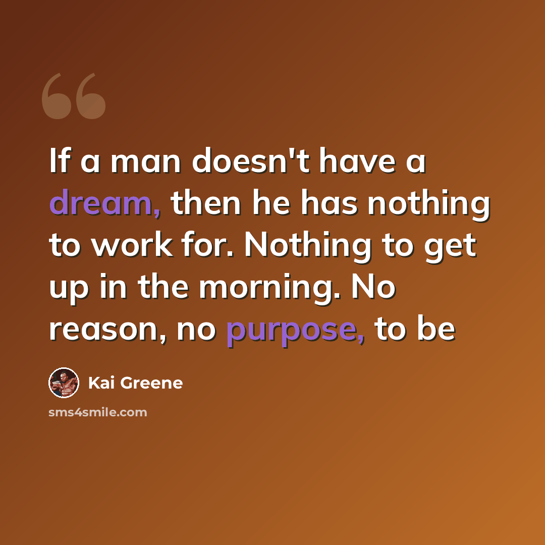 “If a man doesn't have a dream, then he has nothing to work for. Nothing to get up in the morning. No reason, no purpose, to be” quote by Kai Greene