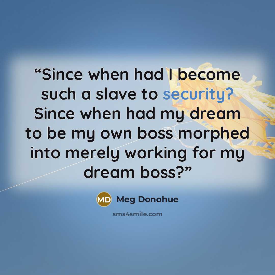 “Since when had I become such a slave to security? Since when had my dream to be my own boss morphed into merely working for my dream boss?” quote by Meg Donohue