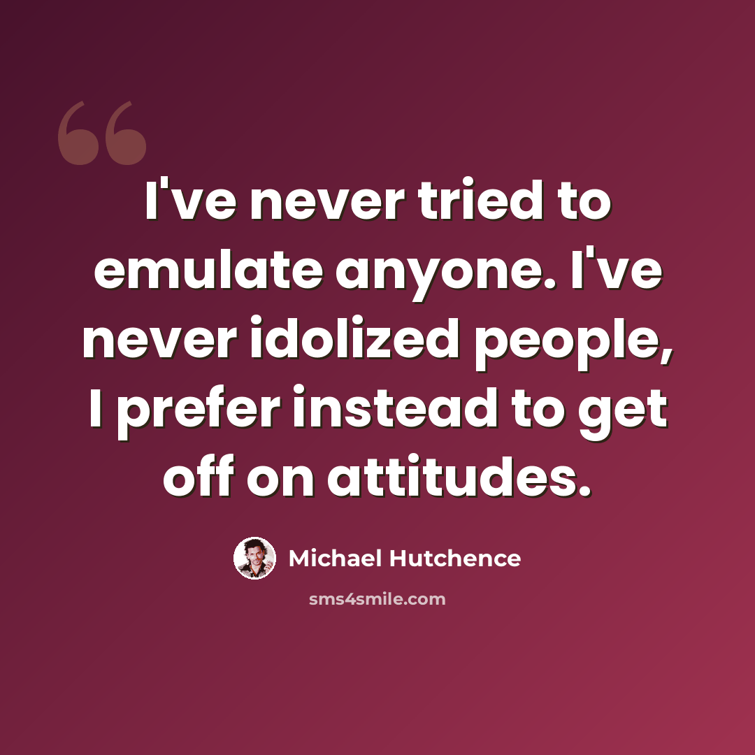“I've never tried to emulate anyone. I've never idolized people, I prefer instead to get off on attitudes.” quote by Michael Hutchence
