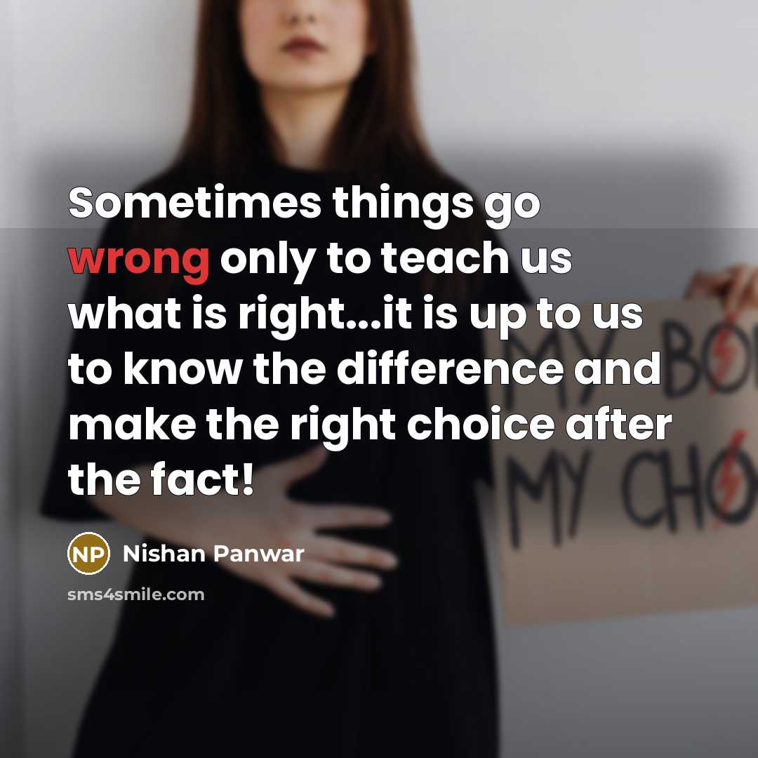 “Sometimes things go wrong only to teach us what is right...it is up to us to know the difference and make the right choice after the fact!” quote by Nishan Panwar