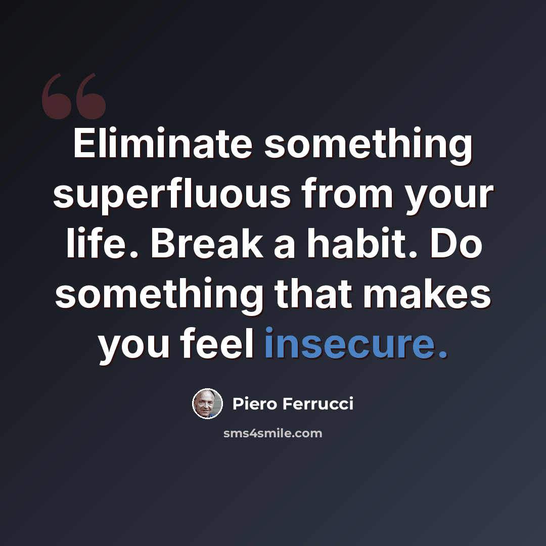 “Eliminate something superfluous from your life. Break a habit. Do something that makes you feel insecure.” quote by Piero Ferrucci