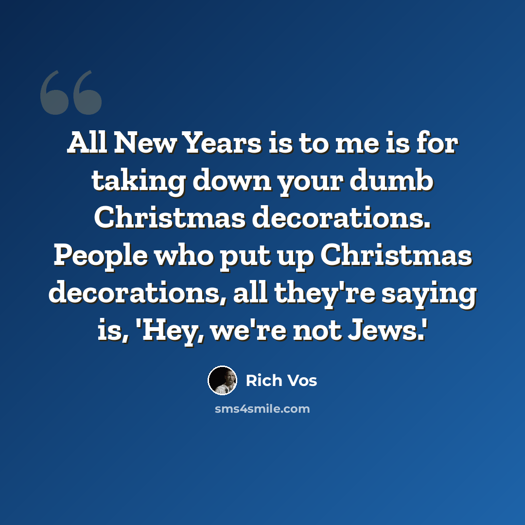 “All New Years is to me is for taking down your dumb Christmas decorations. People who put up Christmas decorations, all they're saying is, 'Hey, we're not Jews.'” quote by Rich Vos
