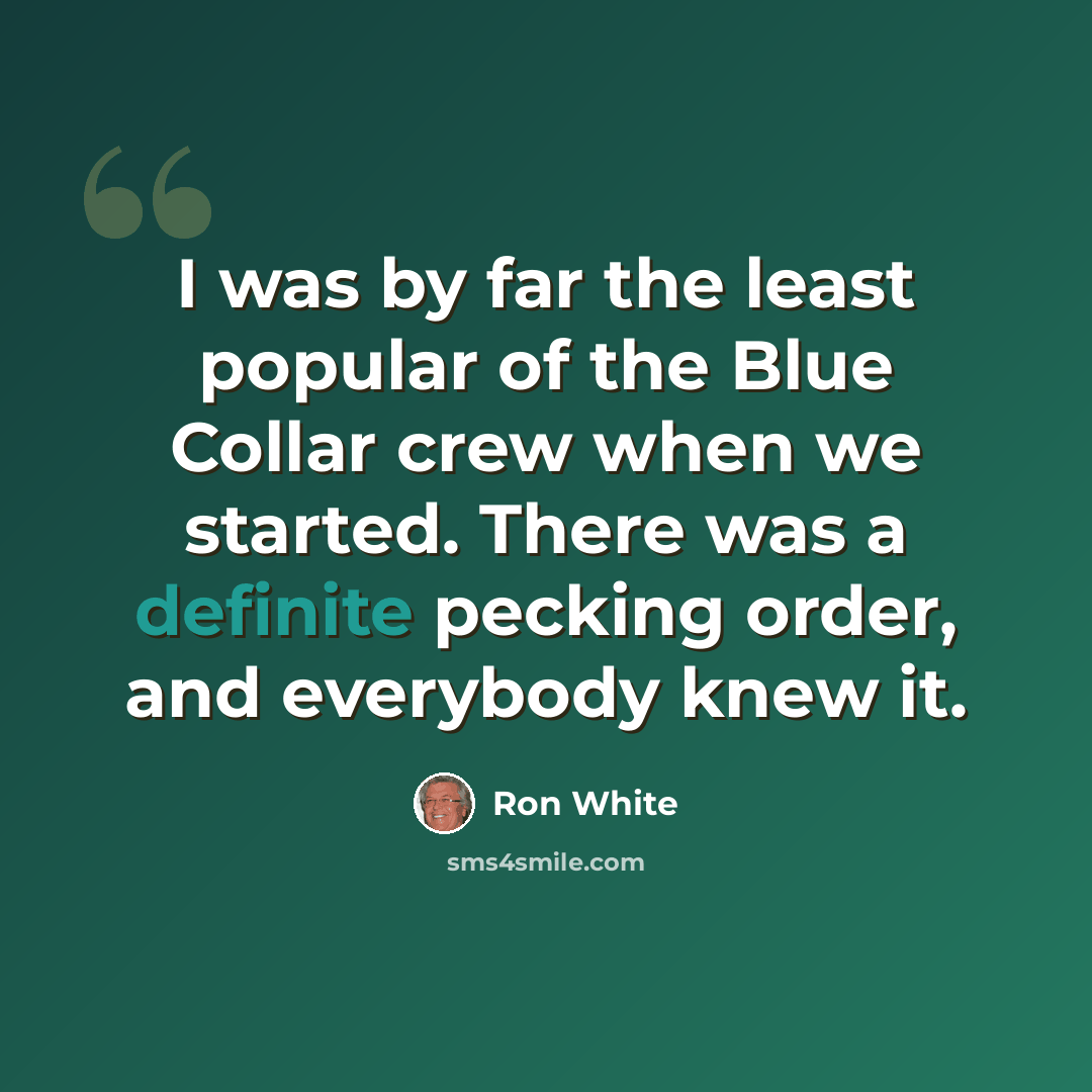 “I was by far the least popular of the Blue Collar crew when we started. There was a definite pecking order, and everybody knew it.” quote by Ron White